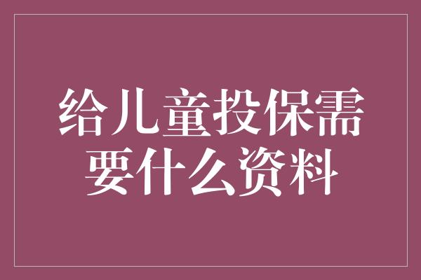 给儿童投保需要什么资料