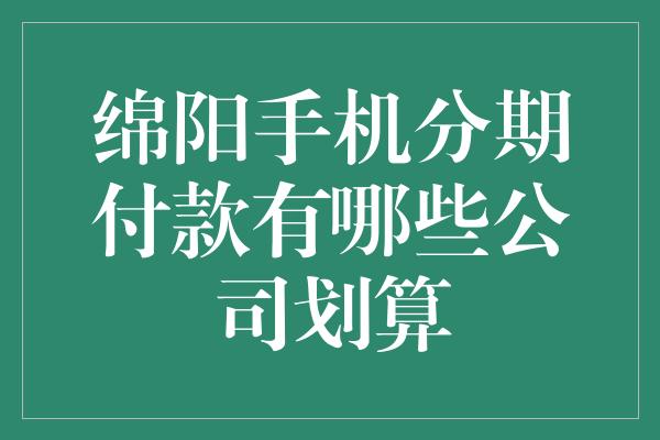 绵阳手机分期付款有哪些公司划算