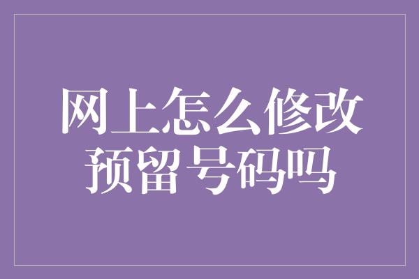 网上怎么修改预留号码吗