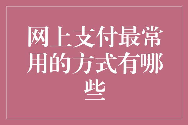 网上支付最常用的方式有哪些