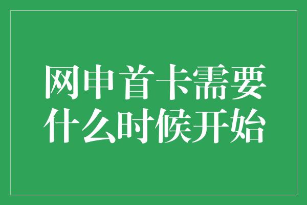 网申首卡需要什么时候开始