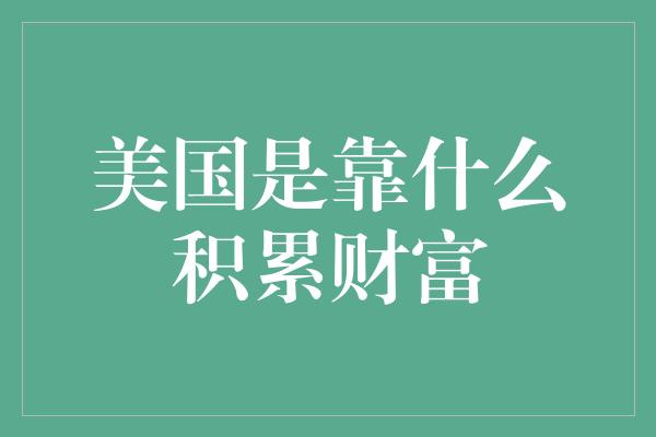 美国是靠什么积累财富