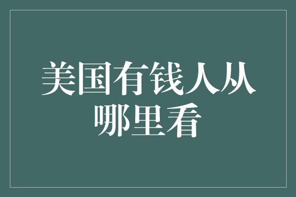 美国有钱人从哪里看