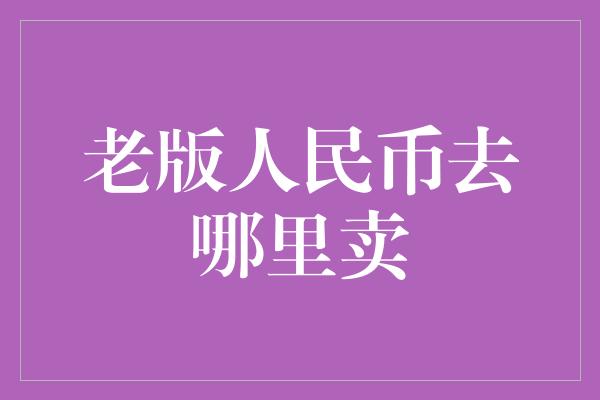 老版人民币去哪里卖