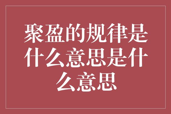 聚盈的规律是什么意思是什么意思