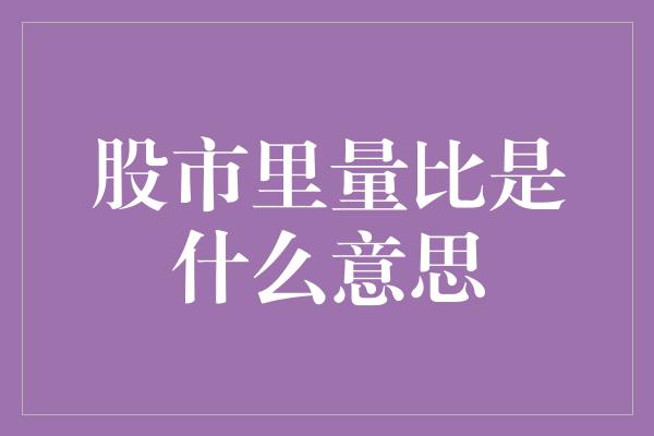 股市里量比是什么意思