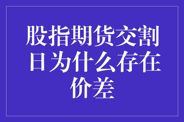 股指期货交割日为什么存在价差