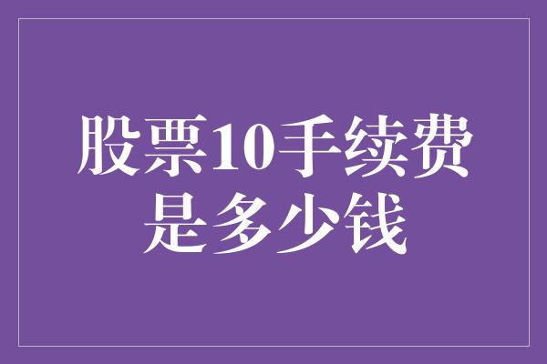 股票10手续费是多少钱