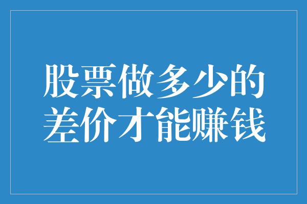 股票做多少的差价才能赚钱