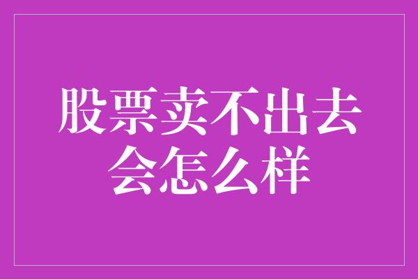 股票卖不出去会怎么样