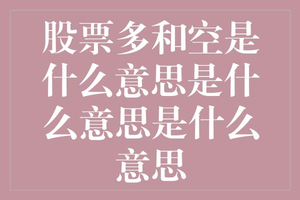 股票多和空是什么意思是什么意思是什么意思