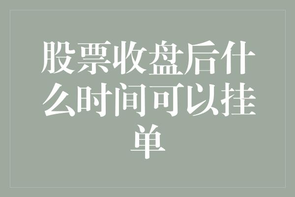 股票收盘后什么时间可以挂单