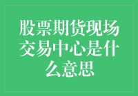 股票期货现场交易中心：一个你不得不了解的地方