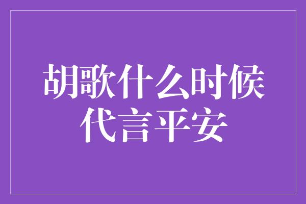 胡歌什么时候代言平安