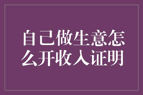 自己做生意怎么开收入证明