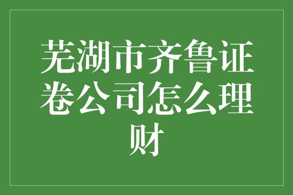 芜湖市齐鲁证卷公司怎么理财