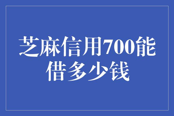 芝麻信用700能借多少钱