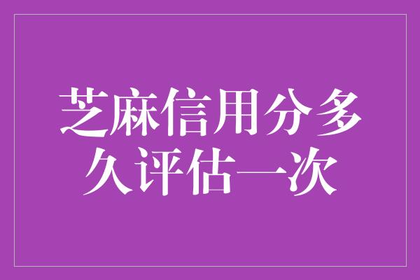 芝麻信用分多久评估一次