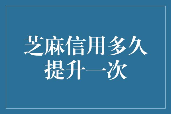 芝麻信用多久提升一次