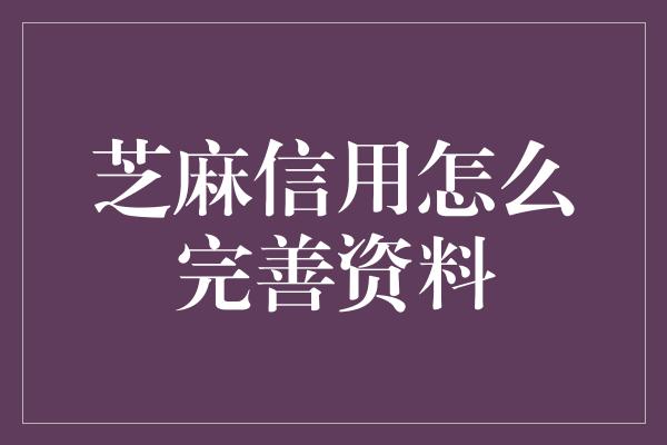 芝麻信用怎么完善资料