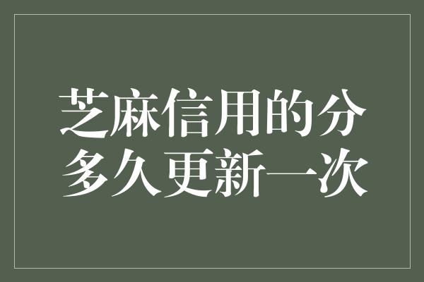 芝麻信用的分多久更新一次