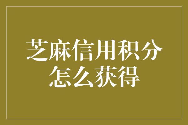 芝麻信用积分怎么获得