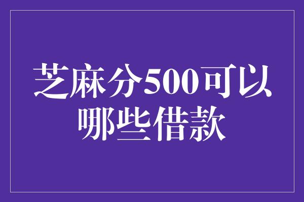 芝麻分500可以哪些借款