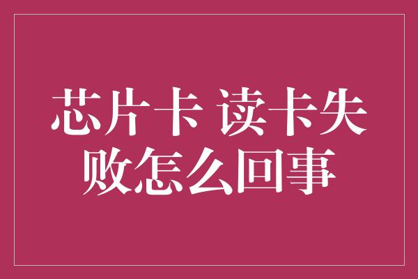 芯片卡 读卡失败怎么回事