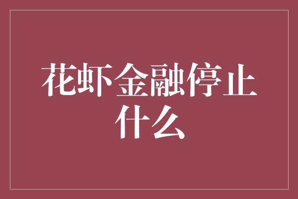 花虾金融停止什么