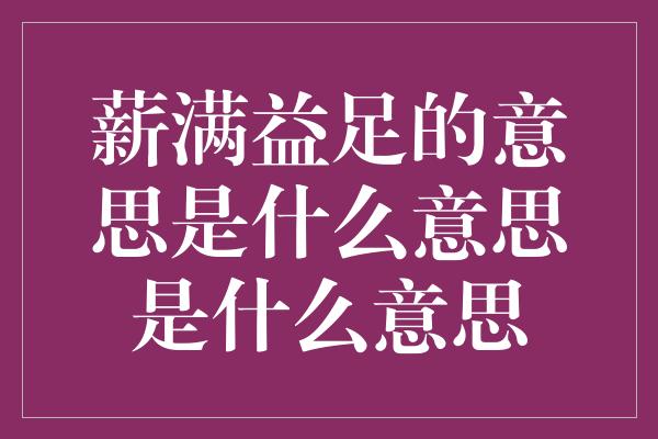 薪满益足的意思是什么意思是什么意思