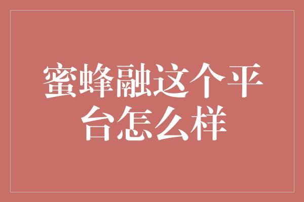 蜜蜂融这个平台怎么样