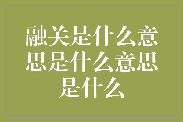 融关是什么意思是什么意思是什么