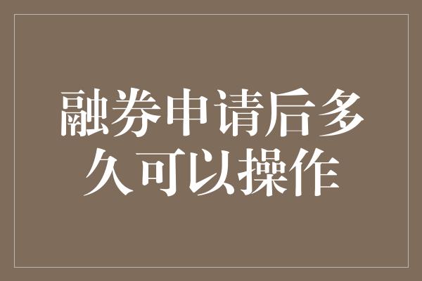 融券申请后多久可以操作