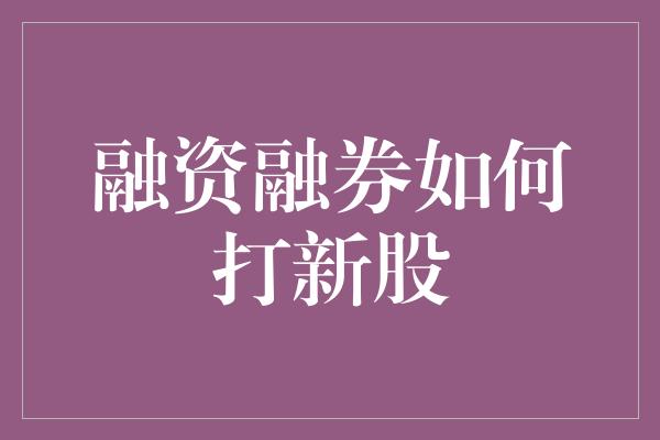 融资融券如何打新股