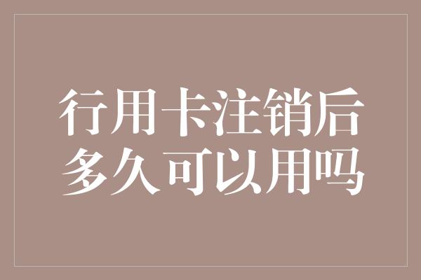 行用卡注销后多久可以用吗