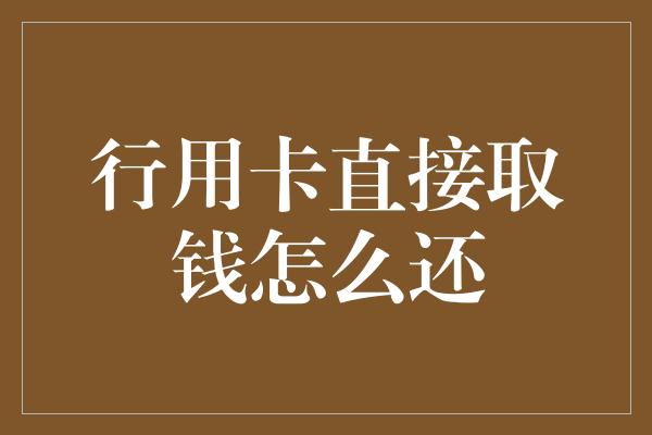 行用卡直接取钱怎么还