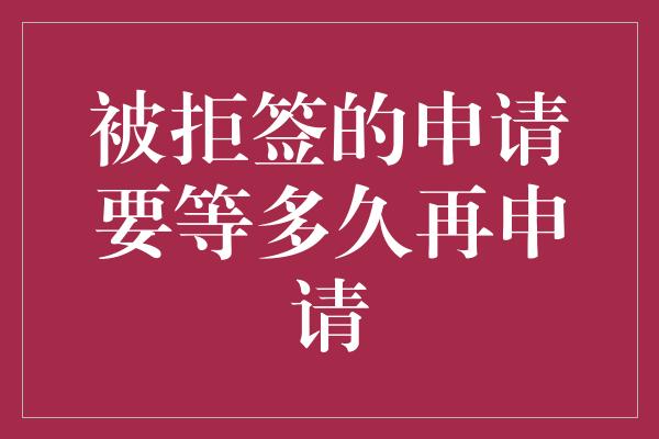 被拒签的申请要等多久再申请