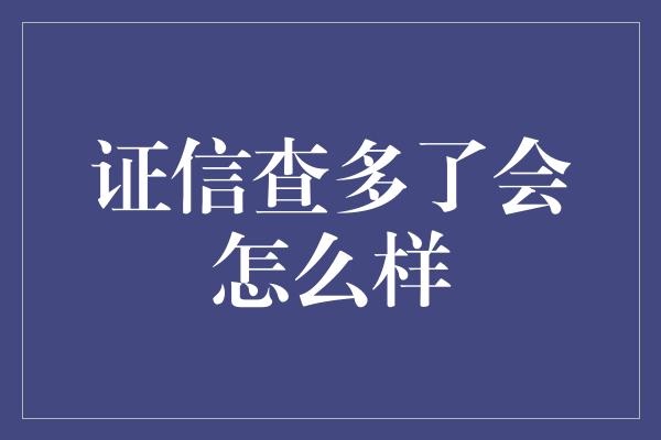 证信查多了会怎么样