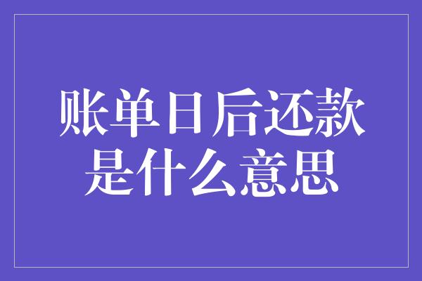 账单日后还款是什么意思