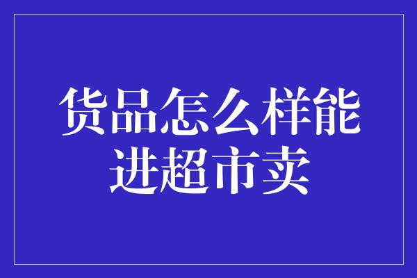 货品怎么样能进超市卖