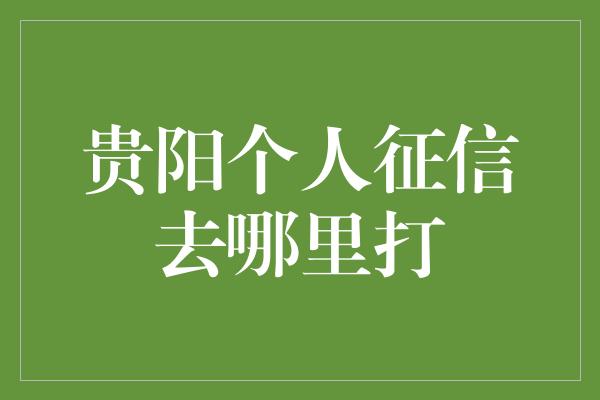 贵阳个人征信去哪里打