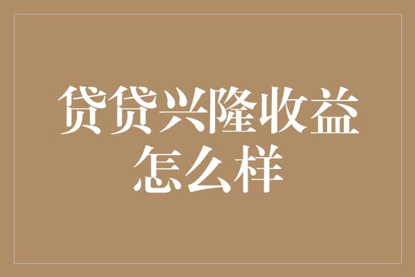 贷贷兴隆收益怎么样