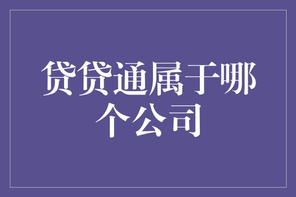 贷贷通属于哪个公司