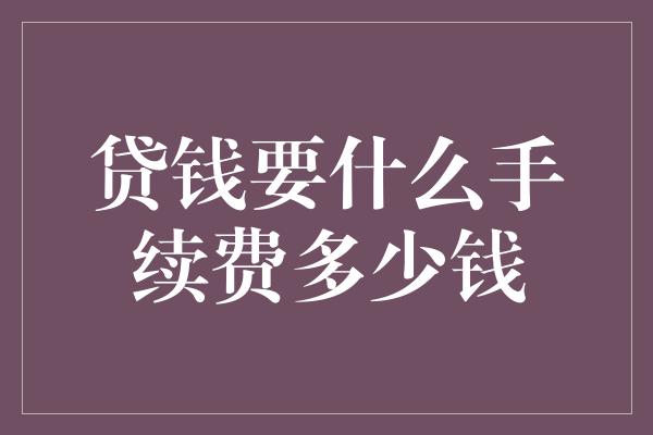 贷钱要什么手续费多少钱