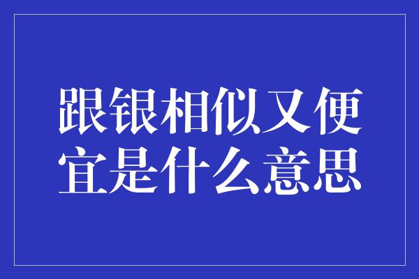 跟银相似又便宜是什么意思