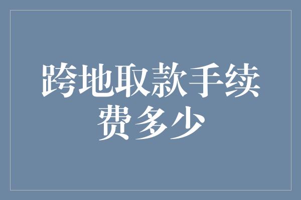 跨地取款手续费多少