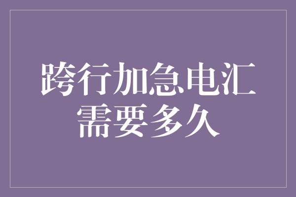 跨行加急电汇需要多久