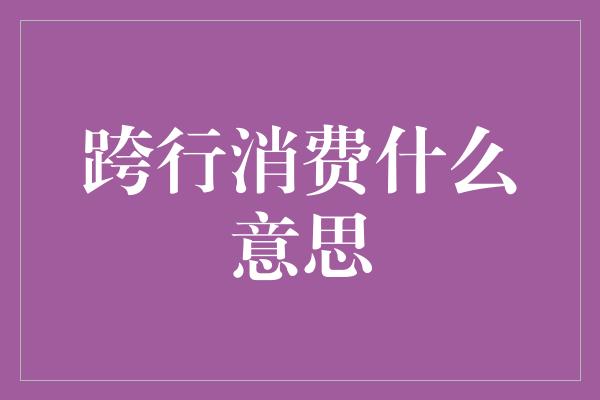 跨行消费什么意思