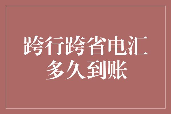 跨行跨省电汇多久到账