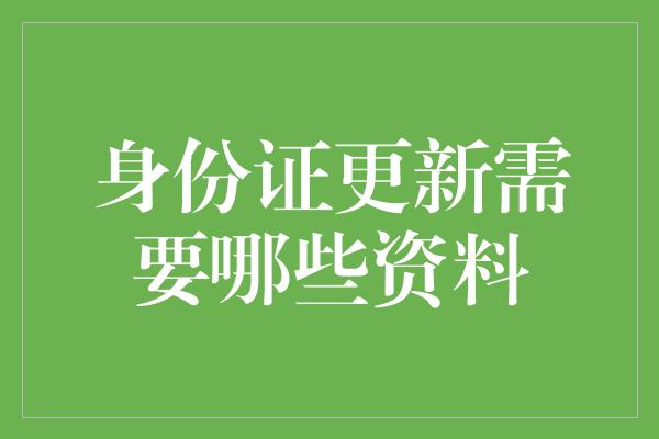 身份证更新需要哪些资料